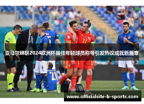 亚马尔蝉联2024欧洲杯最佳年轻球员称号引发热议成就新篇章
