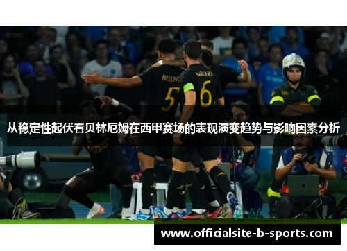 从稳定性起伏看贝林厄姆在西甲赛场的表现演变趋势与影响因素分析 从稳定性起伏看贝林厄姆在西甲赛场的表现演变趋势与影响因素分析