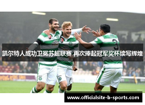 凯尔特人成功卫冕苏超联赛 再次捧起冠军奖杯续写辉煌 凯尔特人成功卫冕苏超联赛 再次捧起冠军奖杯续写辉煌
