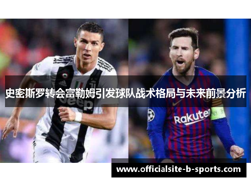 史密斯罗转会富勒姆引发球队战术格局与未来前景分析