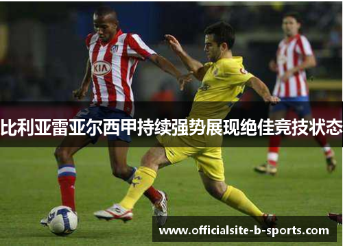 比利亚雷亚尔西甲持续强势展现绝佳竞技状态 比利亚雷亚尔西甲持续强势展现绝佳竞技状态