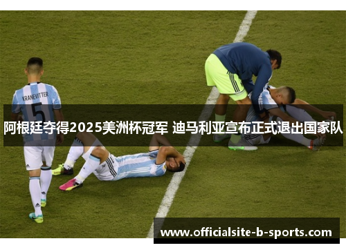 阿根廷夺得2025美洲杯冠军 迪马利亚宣布正式退出国家队