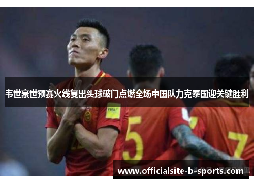 韦世豪世预赛火线复出头球破门点燃全场中国队力克泰国迎关键胜利