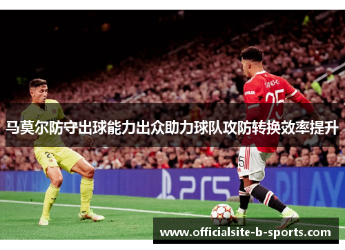 马莫尔防守出球能力出众助力球队攻防转换效率提升