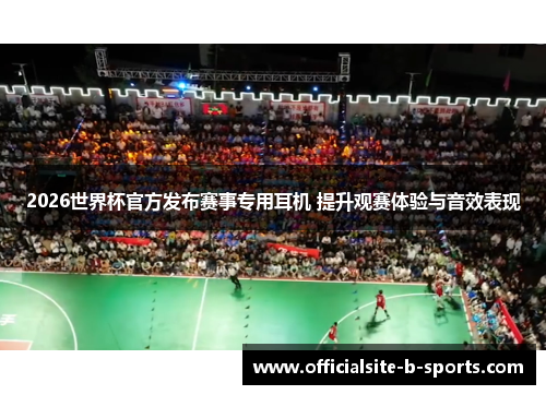 2026世界杯官方发布赛事专用耳机 提升观赛体验与音效表现