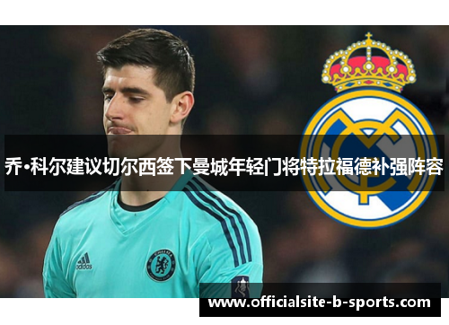 乔·科尔建议切尔西签下曼城年轻门将特拉福德补强阵容