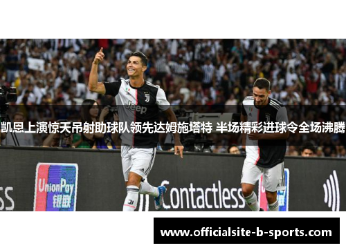 凯恩上演惊天吊射助球队领先达姆施塔特 半场精彩进球令全场沸腾