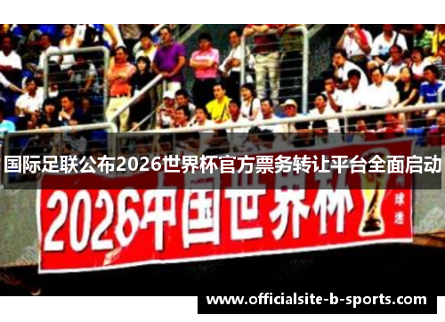国际足联公布2026世界杯官方票务转让平台全面启动