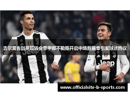 吉尔莫告别英超转会意甲那不勒斯开启中场新篇章引发球迷热议