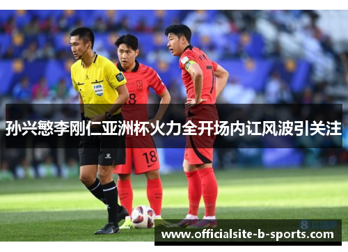 孙兴慜李刚仁亚洲杯火力全开场内讧风波引关注