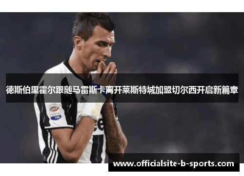 德斯伯里霍尔跟随马雷斯卡离开莱斯特城加盟切尔西开启新篇章