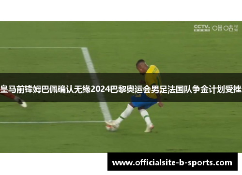 皇马前锋姆巴佩确认无缘2024巴黎奥运会男足法国队争金计划受挫