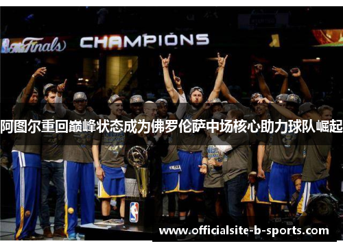 阿图尔重回巅峰状态成为佛罗伦萨中场核心助力球队崛起