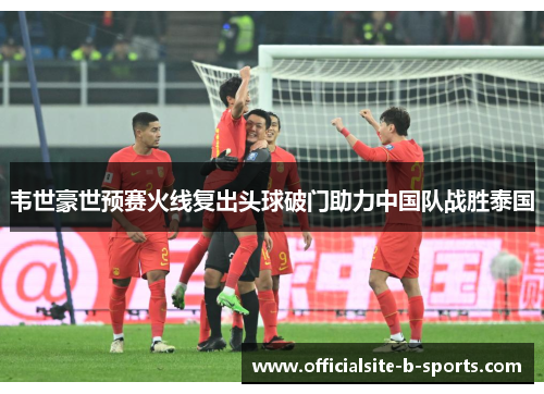 韦世豪世预赛火线复出头球破门助力中国队战胜泰国