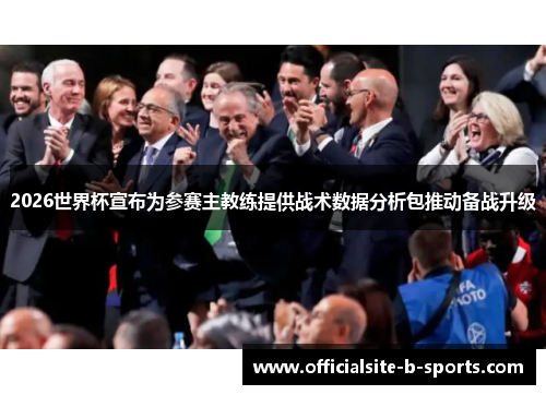 2026世界杯宣布为参赛主教练提供战术数据分析包推动备战升级 2026世界杯宣布为参赛主教练提供战术数据分析包推动备战升级