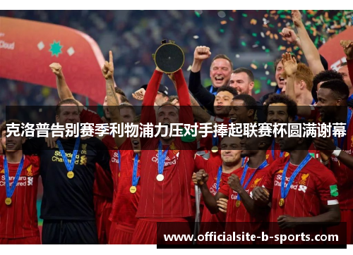 克洛普告别赛季利物浦力压对手捧起联赛杯圆满谢幕